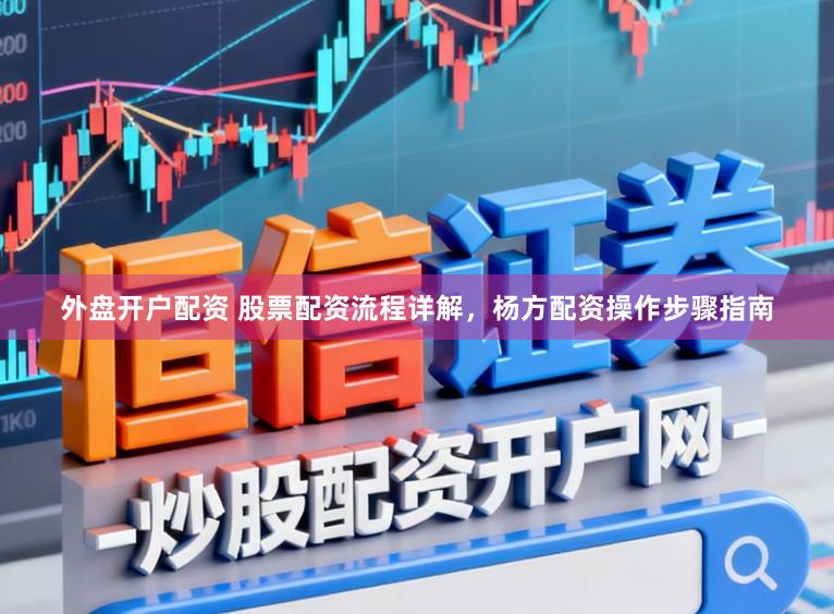 外盘开户配资 股票配资流程详解，杨方配资操作步骤指南
