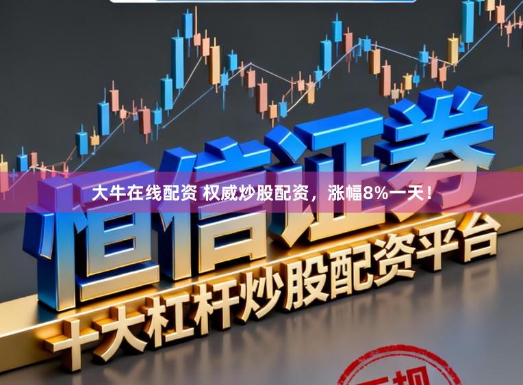 大牛在线配资 权威炒股配资，涨幅8%一天！