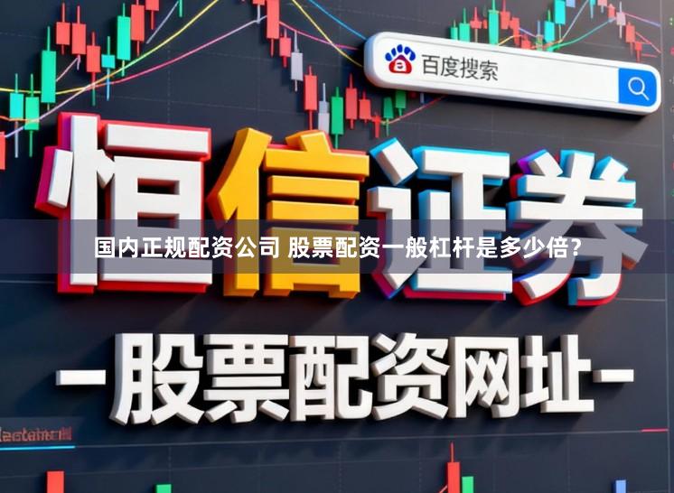 国内正规配资公司 股票配资一般杠杆是多少倍？