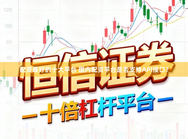 配资最好的十大平台 国内配资平台是否支持API接口？