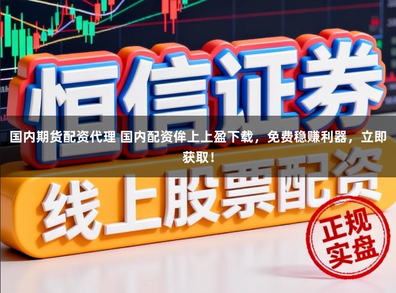 国内期货配资代理 国内配资侔上上盈下载，免费稳赚利器，立即获取！