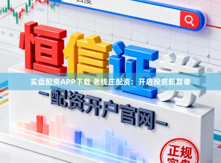 实盘配资APP下载 老钱庄配资：开启投资新篇章