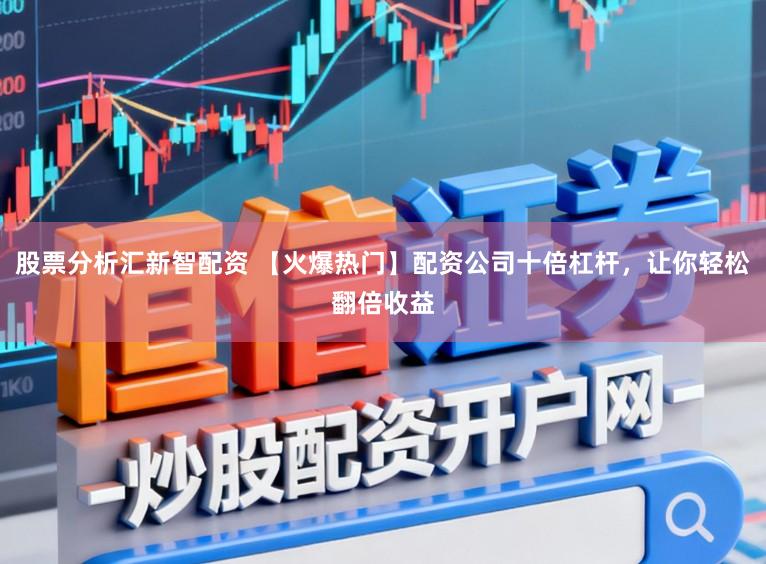 股票分析汇新智配资 【火爆热门】配资公司十倍杠杆，让你轻松翻倍收益