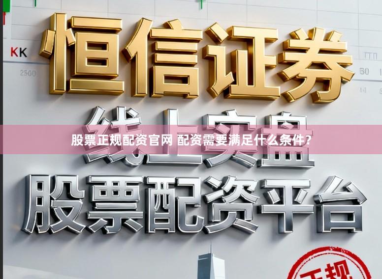 股票正规配资官网 配资需要满足什么条件？