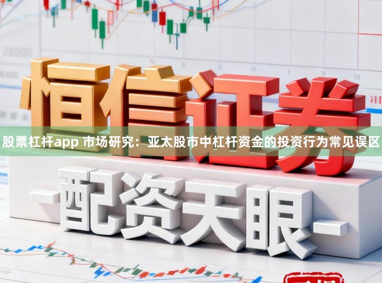 股票杠杆app 市场研究：亚太股市中杠杆资金的投资行为常见误区