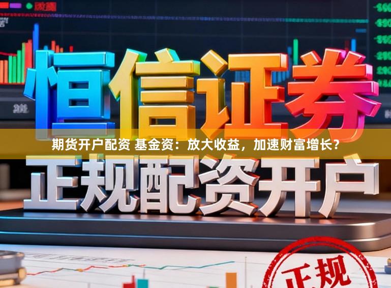 期货开户配资 基金资：放大收益，加速财富增长？