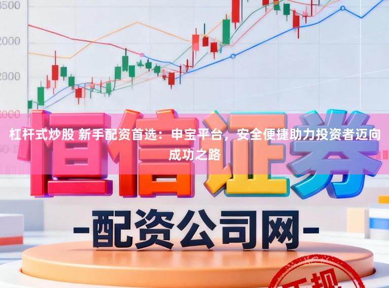 杠杆式炒股 新手配资首选：申宝平台，安全便捷助力投资者迈向成功之路
