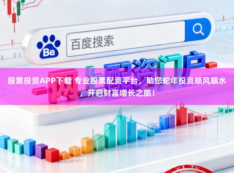 股票投资APP下载 专业股票配资平台，助您蛇年投资顺风顺水，开启财富增长之旅！