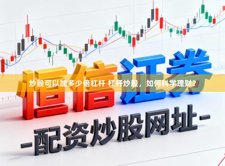 炒股可以加多少倍杠杆 杠杆炒股，如何科学理财？