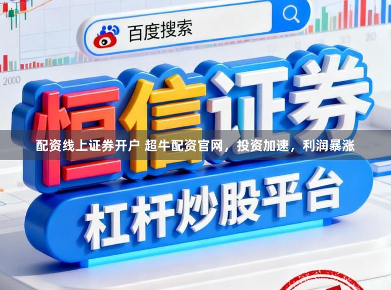 配资线上证券开户 超牛配资官网，投资加速，利润暴涨