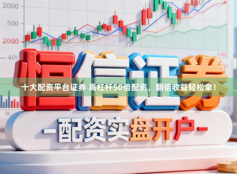 十大配资平台证券 高杠杆50倍配资，翻倍收益轻松拿！