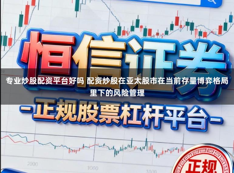 专业炒股配资平台好吗 配资炒股在亚太股市在当前存量博弈格局里下的风险管理