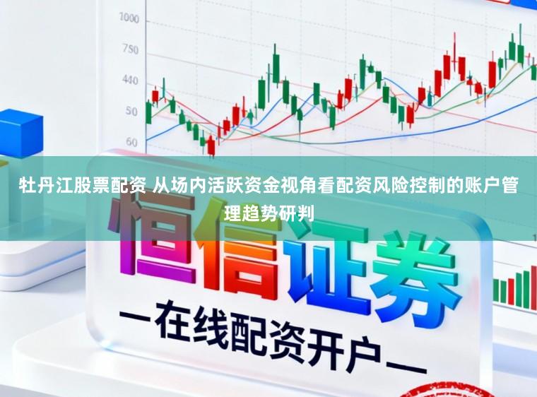 牡丹江股票配资 从场内活跃资金视角看配资风险控制的账户管理趋势研判