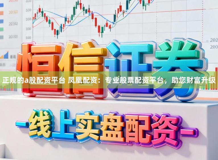 正规的a股配资平台 凤凰配资：专业股票配资平台，助您财富升级